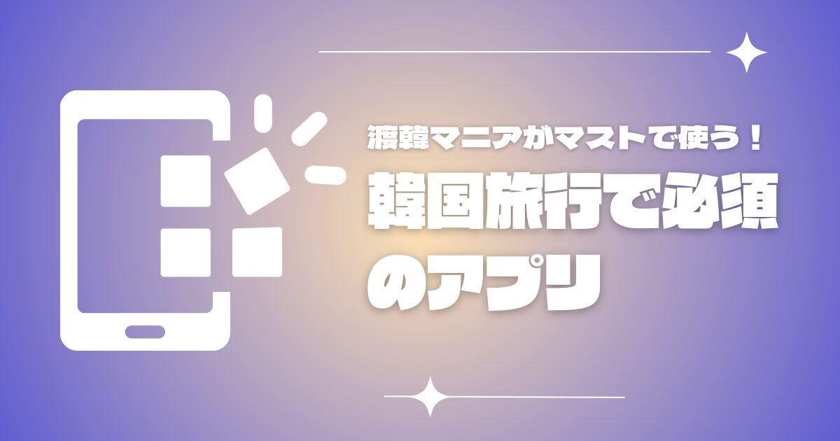 週末渡韓マニアがマストで使う『韓国旅行で必須のアプリ』を紹介