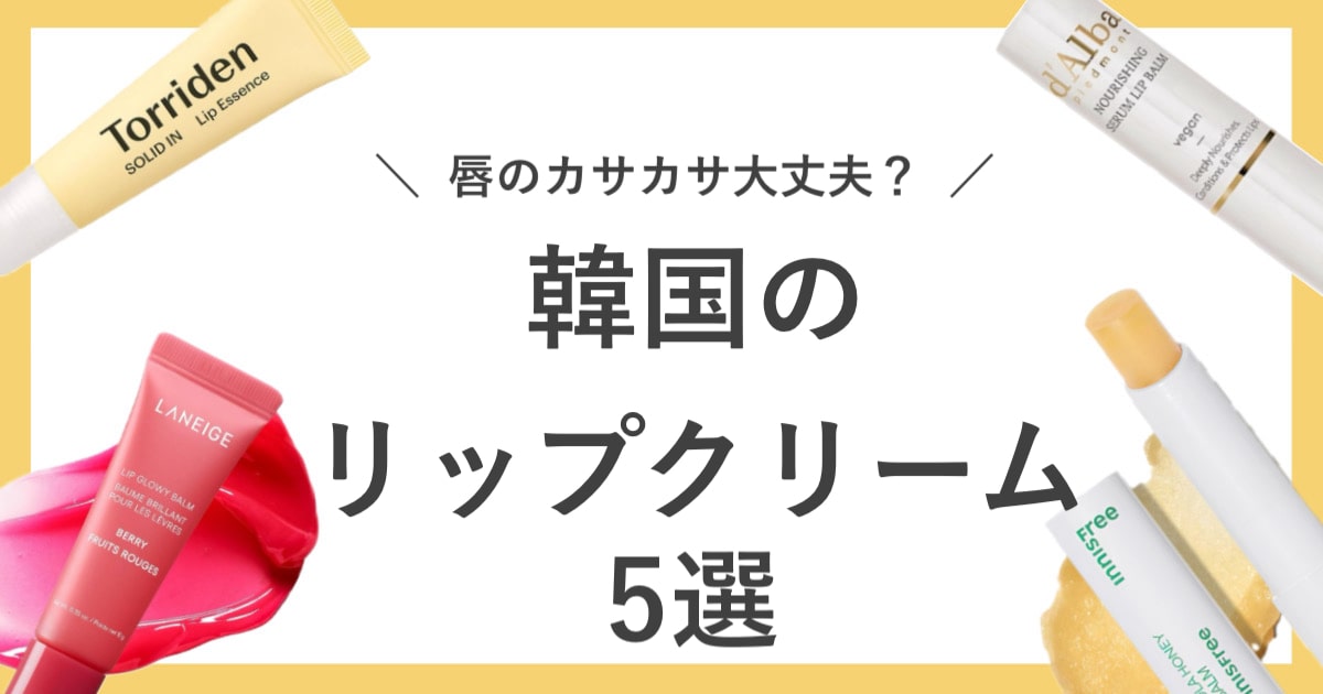 【徹底リップケア】カサカサ唇から卒業！しっとり潤う韓国のリップクリーム5選